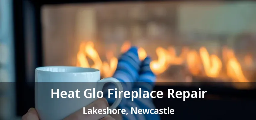Heat Glo Fireplace Repair Lakeshore, Newcastle - ON