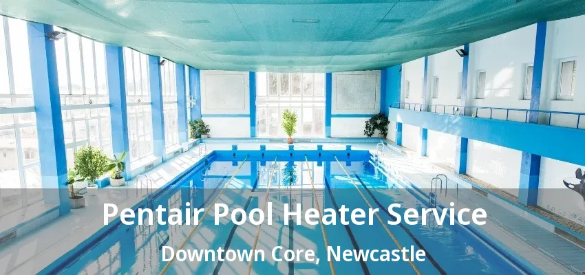 Pentair Pool Heater Service Downtown Core, Newcastle - ON