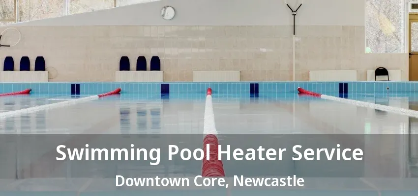 Swimming Pool Heater Service Downtown Core, Newcastle - ON